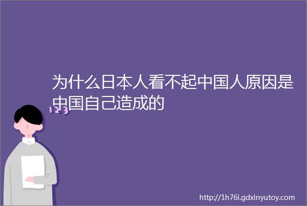 为什么日本人看不起中国人原因是中国自己造成的